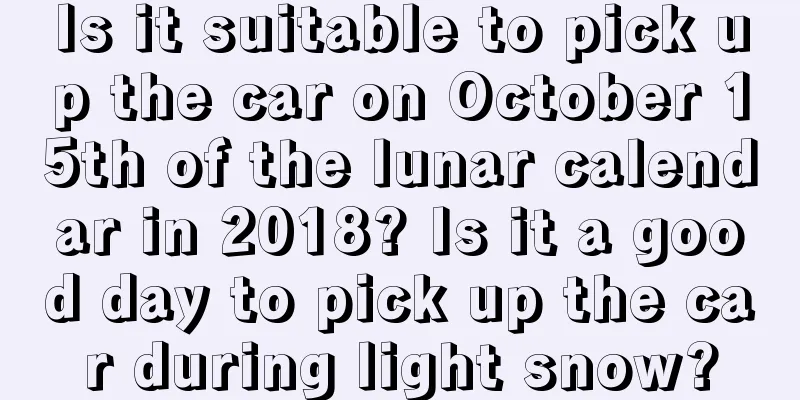 Is it suitable to pick up the car on October 15th of the lunar calendar in 2018? Is it a good day to pick up the car during light snow?