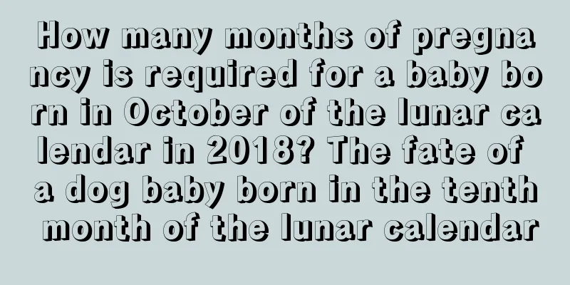 How many months of pregnancy is required for a baby born in October of the lunar calendar in 2018? The fate of a dog baby born in the tenth month of the lunar calendar