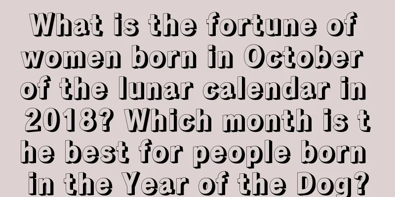 What is the fortune of women born in October of the lunar calendar in 2018? Which month is the best for people born in the Year of the Dog?
