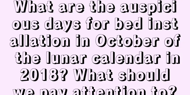 What are the auspicious days for bed installation in October of the lunar calendar in 2018? What should we pay attention to?