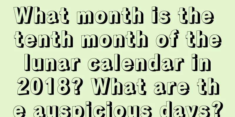 What month is the tenth month of the lunar calendar in 2018? What are the auspicious days?