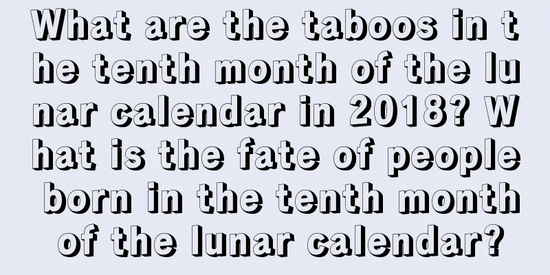 What are the taboos in the tenth month of the lunar calendar in 2018? What is the fate of people born in the tenth month of the lunar calendar?