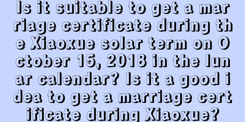 Is it suitable to get a marriage certificate during the Xiaoxue solar term on October 15, 2018 in the lunar calendar? Is it a good idea to get a marriage certificate during Xiaoxue?