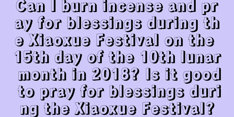 Can I burn incense and pray for blessings during the Xiaoxue Festival on the 15th day of the 10th lunar month in 2018? Is it good to pray for blessings during the Xiaoxue Festival?