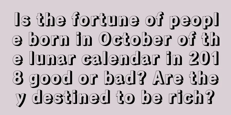 Is the fortune of people born in October of the lunar calendar in 2018 good or bad? Are they destined to be rich?