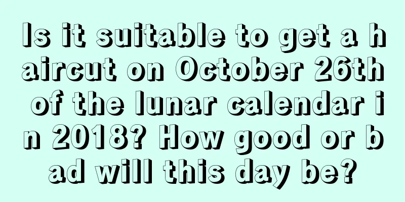 Is it suitable to get a haircut on October 26th of the lunar calendar in 2018? How good or bad will this day be?
