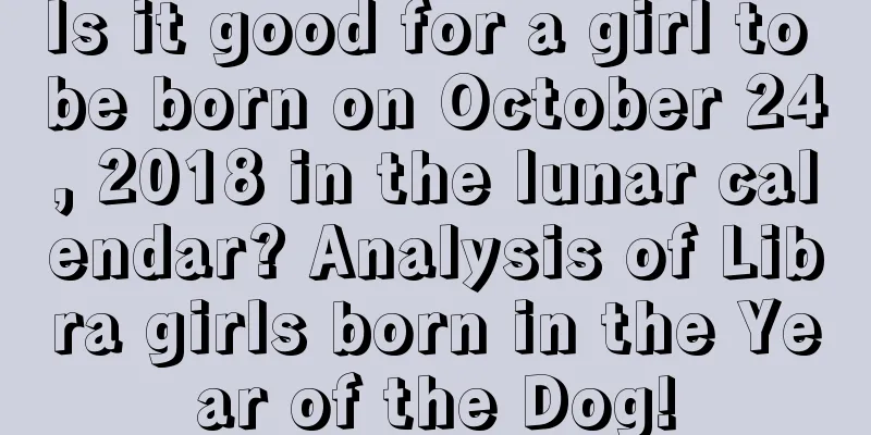 Is it good for a girl to be born on October 24, 2018 in the lunar calendar? Analysis of Libra girls born in the Year of the Dog!