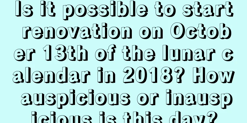 Is it possible to start renovation on October 13th of the lunar calendar in 2018? How auspicious or inauspicious is this day?