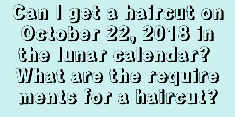 Can I get a haircut on October 22, 2018 in the lunar calendar? What are the requirements for a haircut?