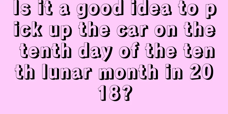 Is it a good idea to pick up the car on the tenth day of the tenth lunar month in 2018?