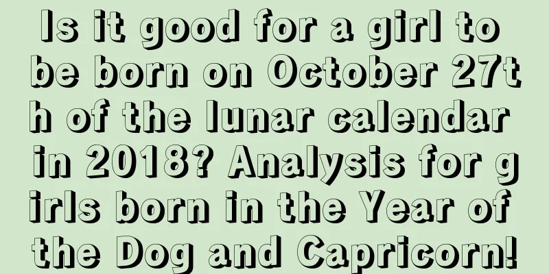 Is it good for a girl to be born on October 27th of the lunar calendar in 2018? Analysis for girls born in the Year of the Dog and Capricorn!