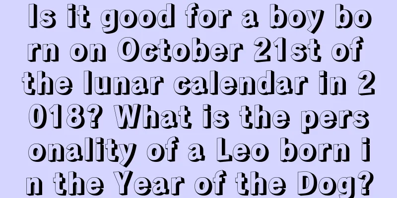 Is it good for a boy born on October 21st of the lunar calendar in 2018? What is the personality of a Leo born in the Year of the Dog?