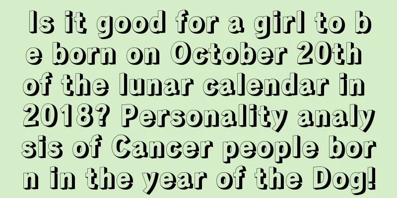 Is it good for a girl to be born on October 20th of the lunar calendar in 2018? Personality analysis of Cancer people born in the year of the Dog!