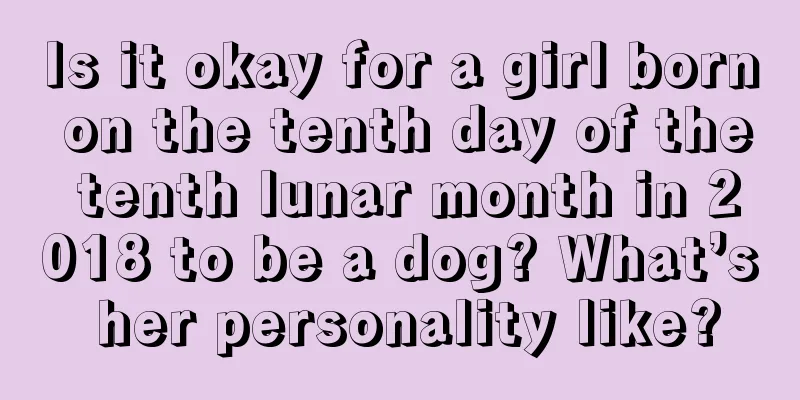 Is it okay for a girl born on the tenth day of the tenth lunar month in 2018 to be a dog? What’s her personality like?