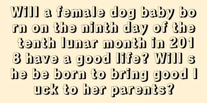 Will a female dog baby born on the ninth day of the tenth lunar month in 2018 have a good life? Will she be born to bring good luck to her parents?