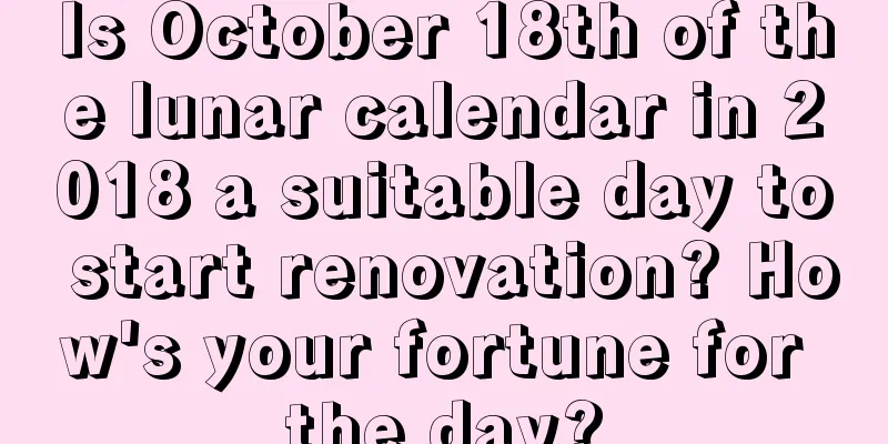 Is October 18th of the lunar calendar in 2018 a suitable day to start renovation? How's your fortune for the day?
