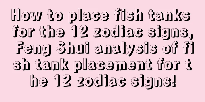 How to place fish tanks for the 12 zodiac signs, Feng Shui analysis of fish tank placement for the 12 zodiac signs!