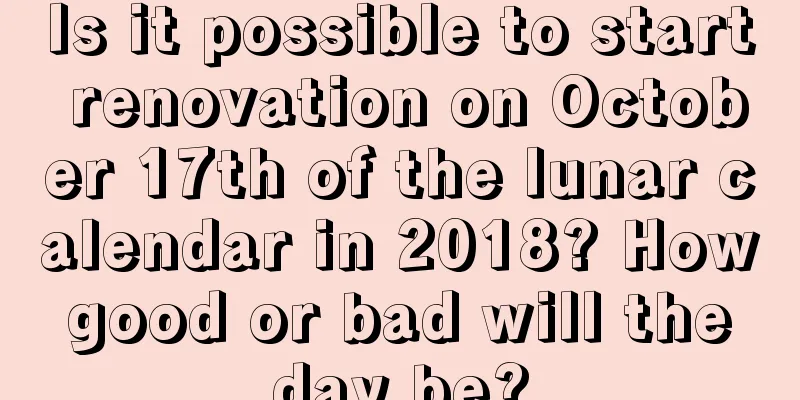 Is it possible to start renovation on October 17th of the lunar calendar in 2018? How good or bad will the day be?