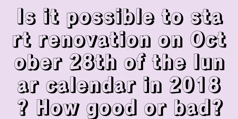 Is it possible to start renovation on October 28th of the lunar calendar in 2018? How good or bad?