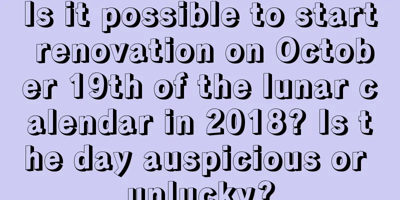 Is it possible to start renovation on October 19th of the lunar calendar in 2018? Is the day auspicious or unlucky?