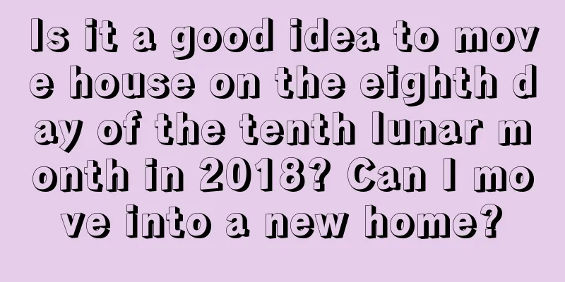 Is it a good idea to move house on the eighth day of the tenth lunar month in 2018? Can I move into a new home?