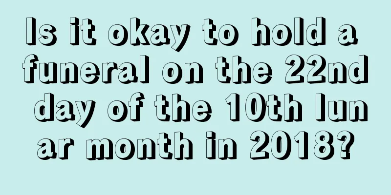 Is it okay to hold a funeral on the 22nd day of the 10th lunar month in 2018?