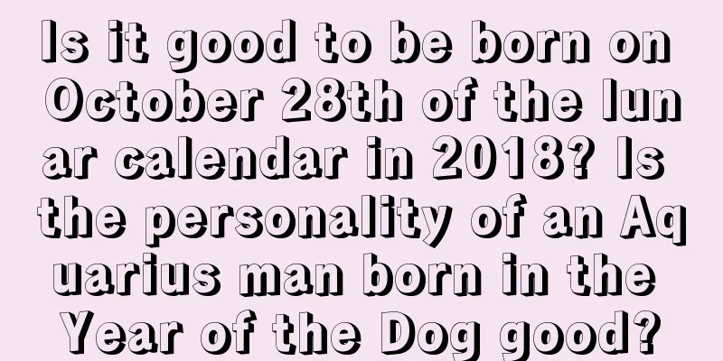Is it good to be born on October 28th of the lunar calendar in 2018? Is the personality of an Aquarius man born in the Year of the Dog good?