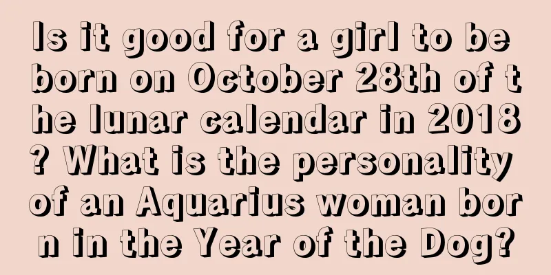 Is it good for a girl to be born on October 28th of the lunar calendar in 2018? What is the personality of an Aquarius woman born in the Year of the Dog?