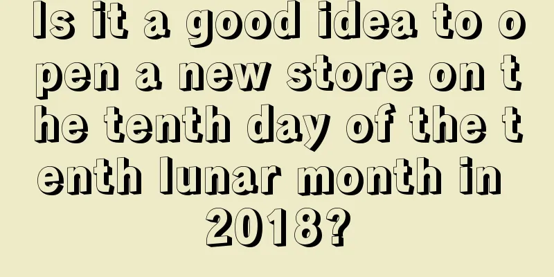 Is it a good idea to open a new store on the tenth day of the tenth lunar month in 2018?