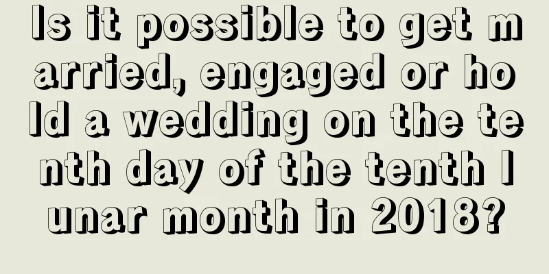 Is it possible to get married, engaged or hold a wedding on the tenth day of the tenth lunar month in 2018?