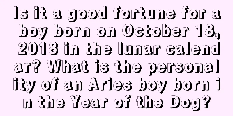 Is it a good fortune for a boy born on October 18, 2018 in the lunar calendar? What is the personality of an Aries boy born in the Year of the Dog?