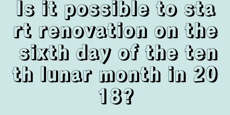 Is it possible to start renovation on the sixth day of the tenth lunar month in 2018?