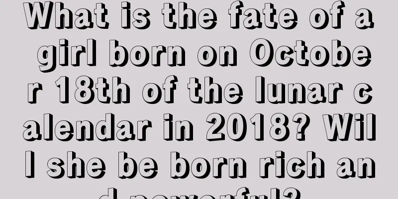 What is the fate of a girl born on October 18th of the lunar calendar in 2018? Will she be born rich and powerful?