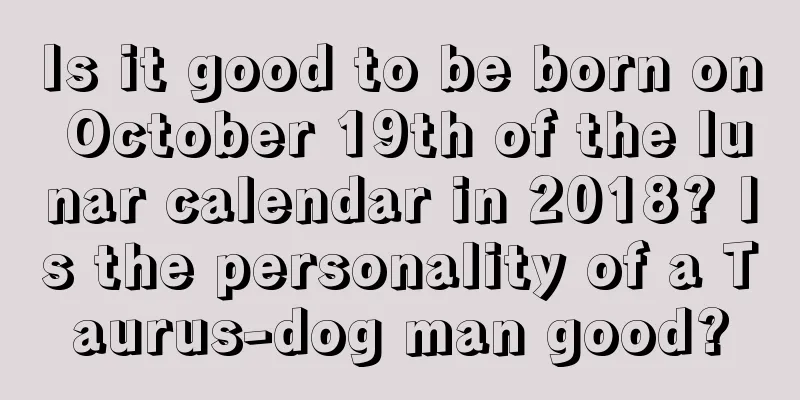 Is it good to be born on October 19th of the lunar calendar in 2018? Is the personality of a Taurus-dog man good?