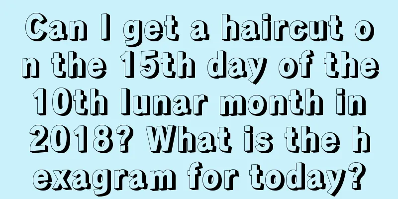 Can I get a haircut on the 15th day of the 10th lunar month in 2018? What is the hexagram for today?