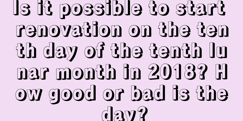 Is it possible to start renovation on the tenth day of the tenth lunar month in 2018? How good or bad is the day?