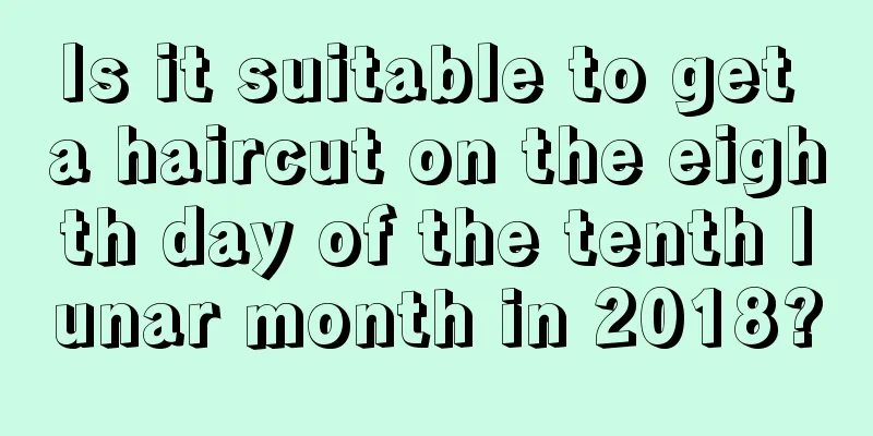 Is it suitable to get a haircut on the eighth day of the tenth lunar month in 2018?