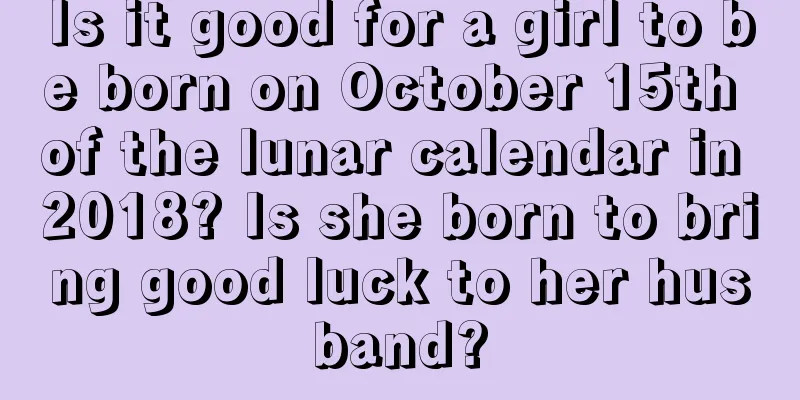 Is it good for a girl to be born on October 15th of the lunar calendar in 2018? Is she born to bring good luck to her husband?