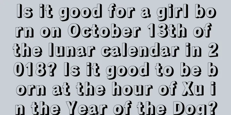 Is it good for a girl born on October 13th of the lunar calendar in 2018? Is it good to be born at the hour of Xu in the Year of the Dog?