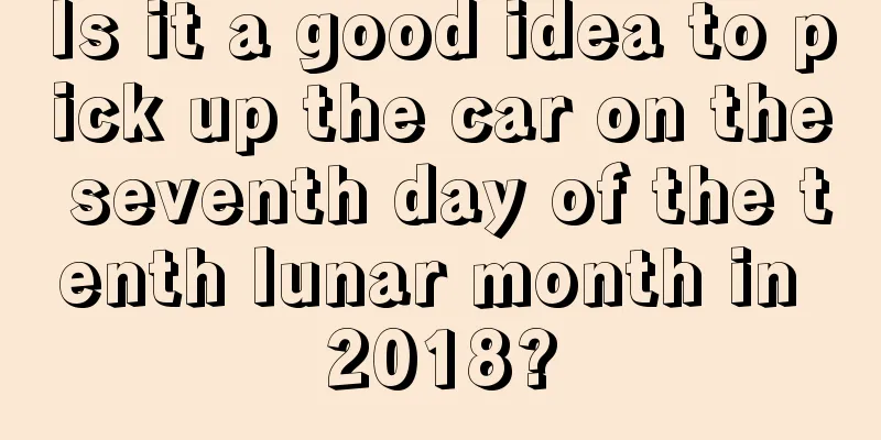 Is it a good idea to pick up the car on the seventh day of the tenth lunar month in 2018?