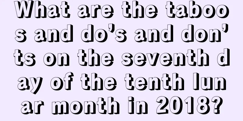What are the taboos and do’s and don’ts on the seventh day of the tenth lunar month in 2018?