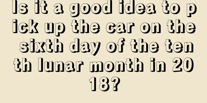 Is it a good idea to pick up the car on the sixth day of the tenth lunar month in 2018?