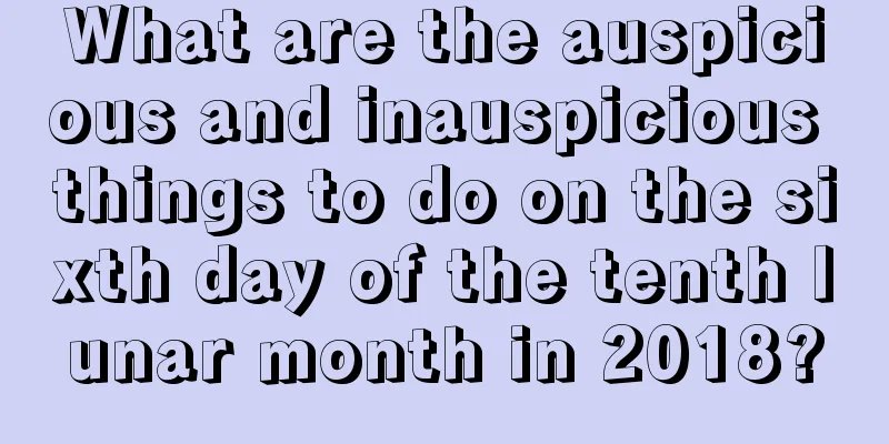 What are the auspicious and inauspicious things to do on the sixth day of the tenth lunar month in 2018?