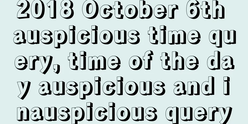2018 October 6th auspicious time query, time of the day auspicious and inauspicious query
