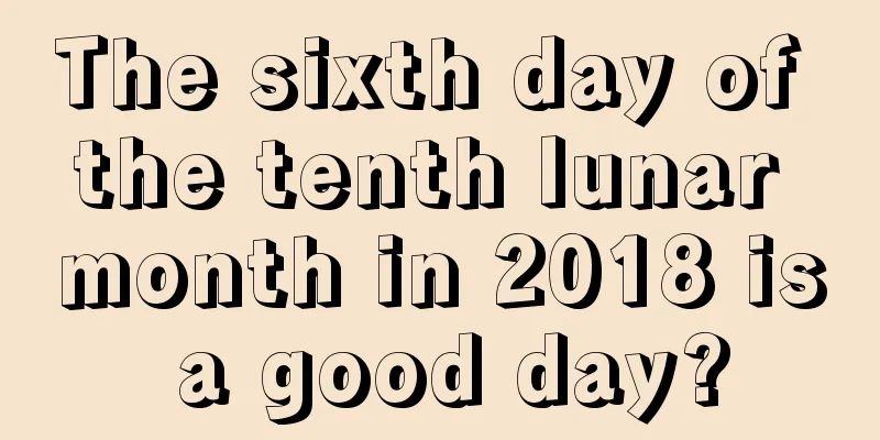The sixth day of the tenth lunar month in 2018 is a good day?
