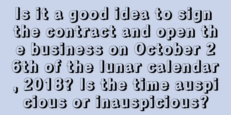 Is it a good idea to sign the contract and open the business on October 26th of the lunar calendar, 2018? Is the time auspicious or inauspicious?