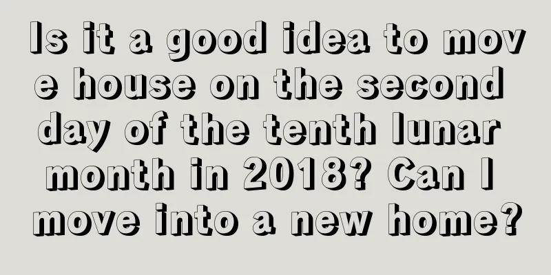 Is it a good idea to move house on the second day of the tenth lunar month in 2018? Can I move into a new home?