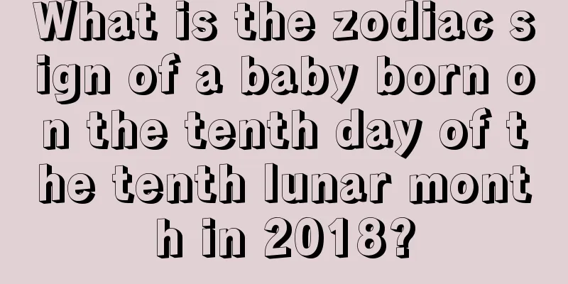 What is the zodiac sign of a baby born on the tenth day of the tenth lunar month in 2018?