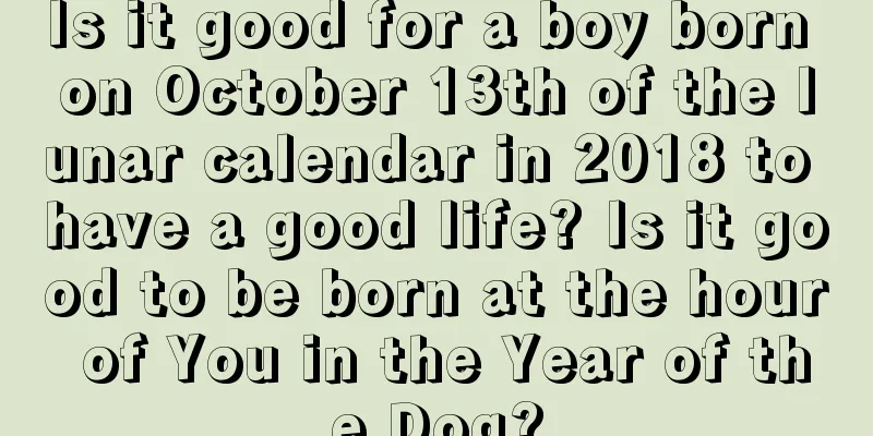 Is it good for a boy born on October 13th of the lunar calendar in 2018 to have a good life? Is it good to be born at the hour of You in the Year of the Dog?