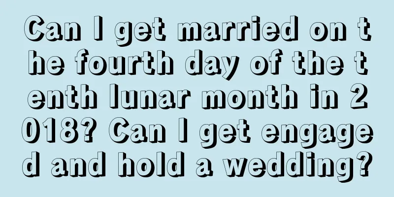 Can I get married on the fourth day of the tenth lunar month in 2018? Can I get engaged and hold a wedding?